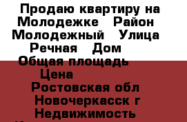 Продаю квартиру на Молодежке › Район ­ Молодежный › Улица ­ Речная › Дом ­ 6 › Общая площадь ­ 45 › Цена ­ 2 000 000 - Ростовская обл., Новочеркасск г. Недвижимость » Квартиры продажа   . Ростовская обл.